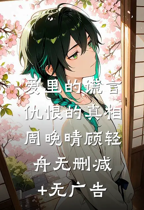 爱里的谎言，仇恨的真相周晚晴顾轻舟无删减+无广告