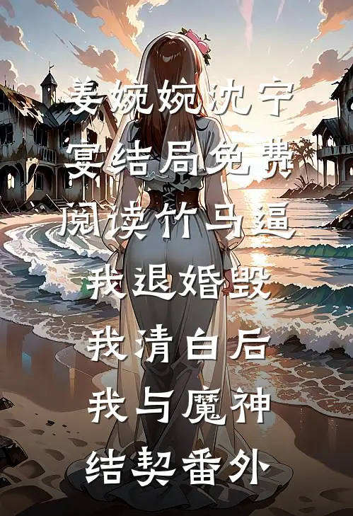 姜婉婉沈宁宴结局免费阅读竹马逼我退婚毁我清白后，我与魔神结契番外
