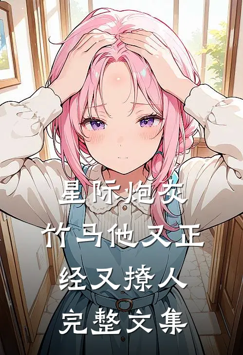 星际炮灰：竹马他又正经又撩人完整文集