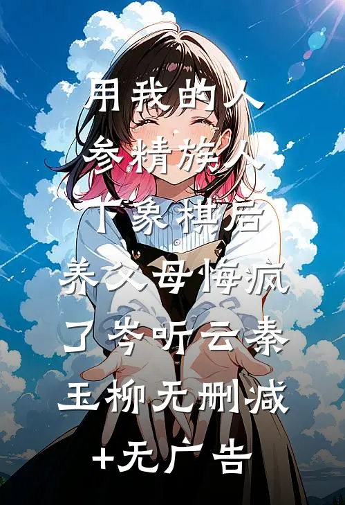用我的人参精族人下象棋后，养父母悔疯了岑听云秦玉柳无删减+无广告