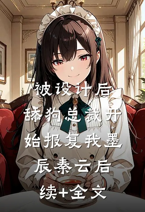 被设计后，舔狗总裁开始报复我墨辰秦云后续+全文