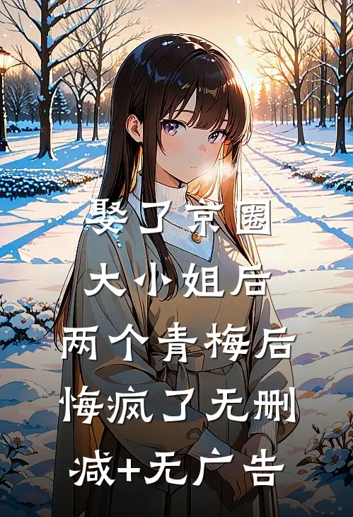 娶了京圈大小姐后，两个青梅后悔疯了无删减+无广告