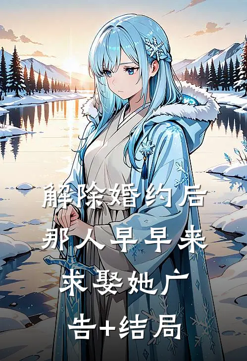 解除婚约后，那人早早来求娶她广告+结局