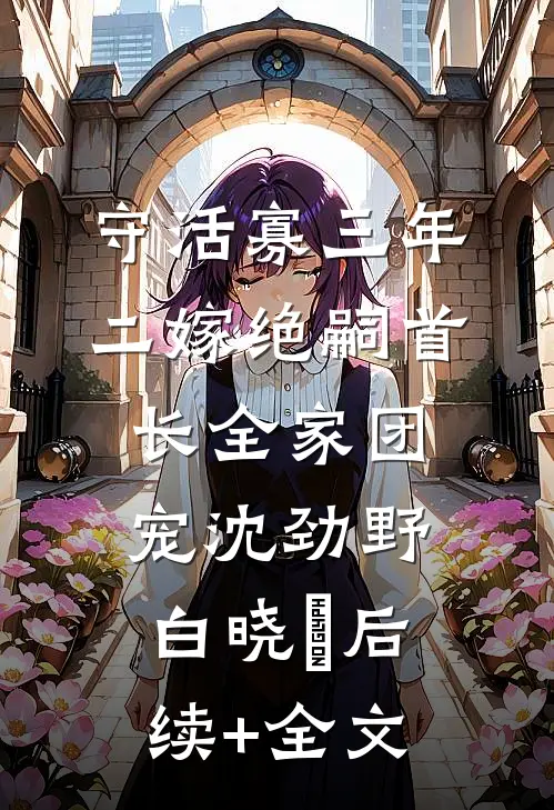 守活寡三年，二嫁绝嗣首长全家团宠沈劲野白晓珺后续+全文