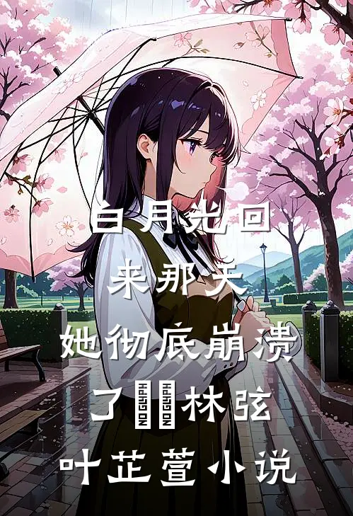 白月光回来那天，她彻底崩溃了​​林弦叶芷萱小说