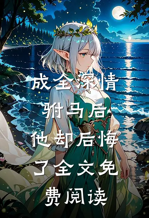 成全深情驸马后，他却后悔了全文免费阅读