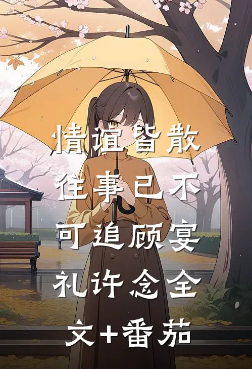 情谊皆散，往事已不可追顾宴礼许念全文+番茄