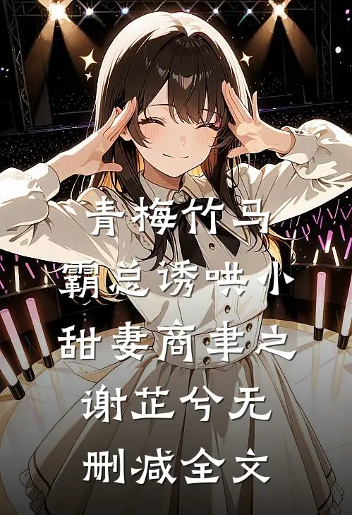 青梅竹马，霸总诱哄小甜妻商聿之谢芷兮无删减全文