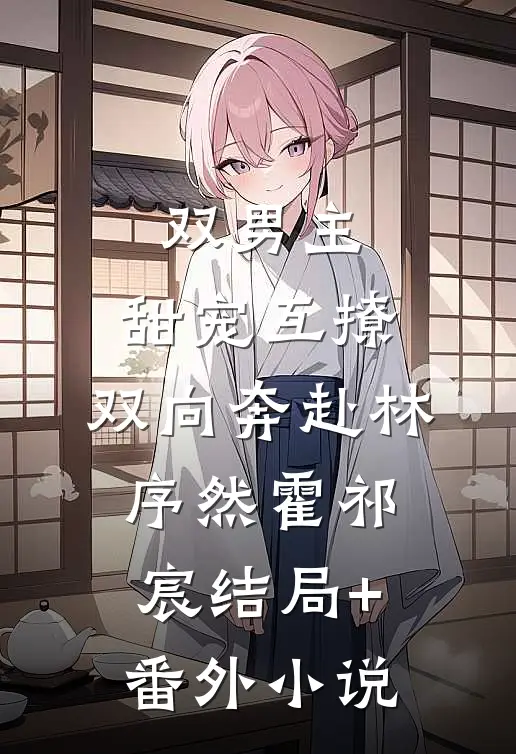 双男主：甜宠互撩，双向奔赴林序然霍祁宸结局+番外小说