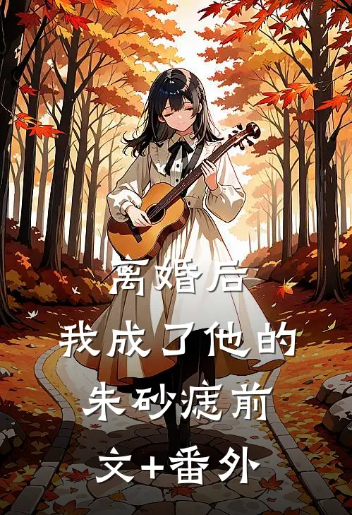 离婚后，我成了他的朱砂痣前文+番外