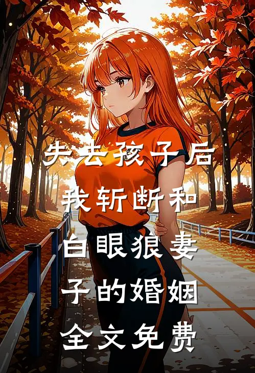 失去孩子后，我斩断和白眼狼妻子的婚姻全文免费