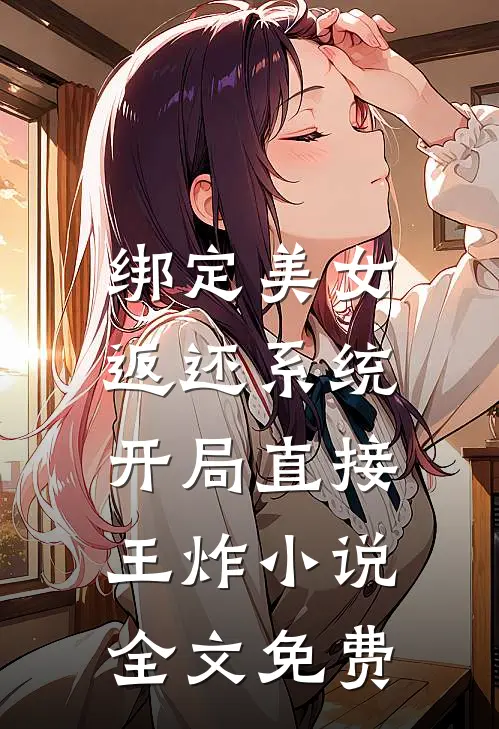 绑定美女返还系统，开局直接王炸小说全文免费