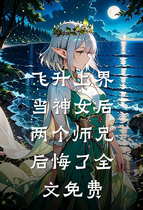 飞升上界当神女后，两个师兄后悔了全文免费