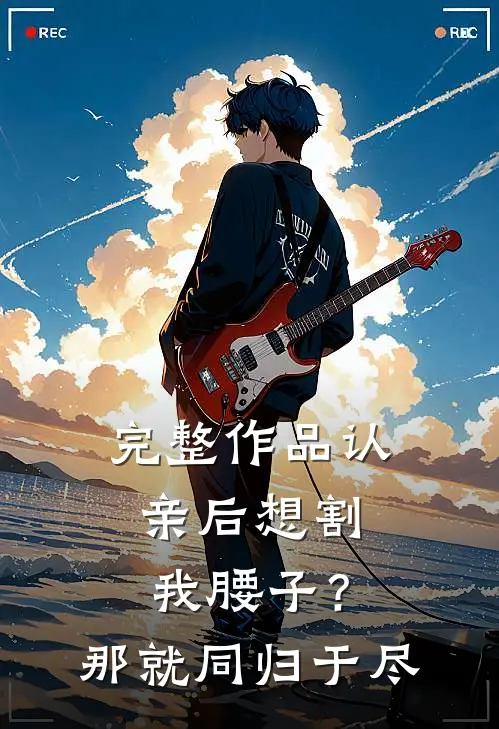 完整作品认亲后想割我腰子？那就同归于尽