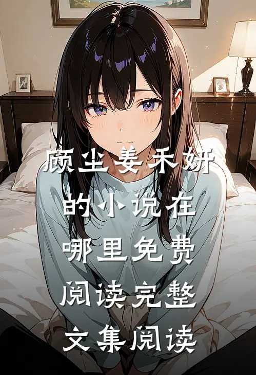 顾尘姜禾妍的小说在哪里免费阅读完整文集阅读