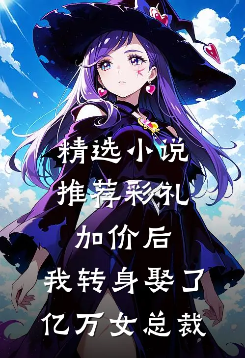 精选小说推荐彩礼加价后，我转身娶了亿万女总裁