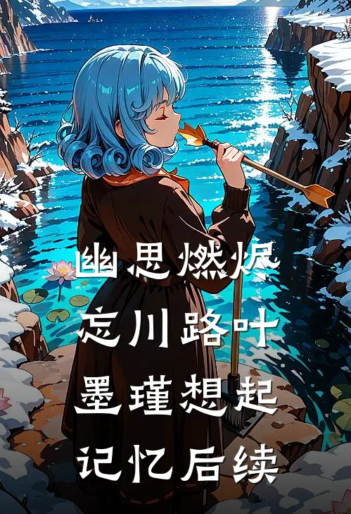 幽思燃烬忘川路叶墨瑾想起记忆后续