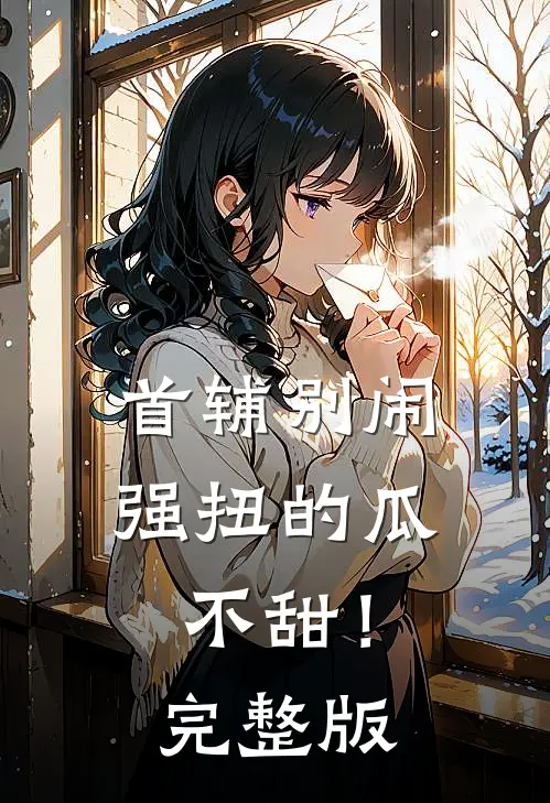 首辅别闹，强扭的瓜不甜！完整版