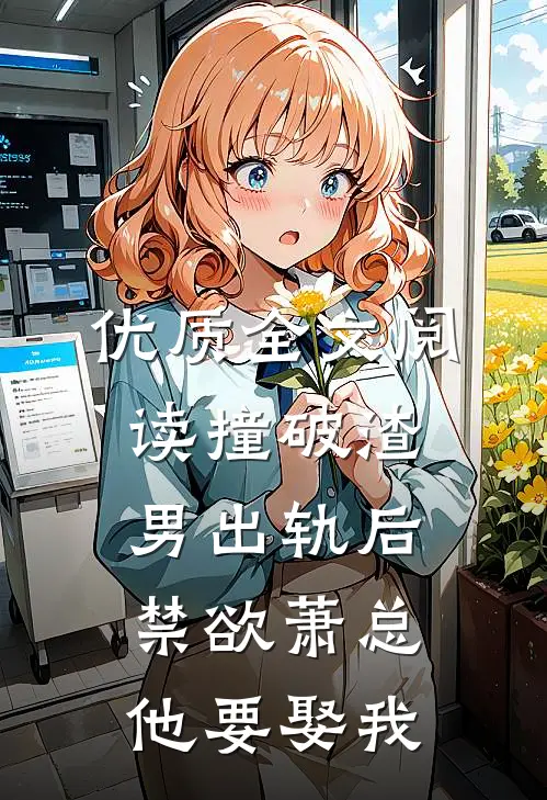 优质全文阅读撞破渣男出轨后，禁欲萧总他要娶我