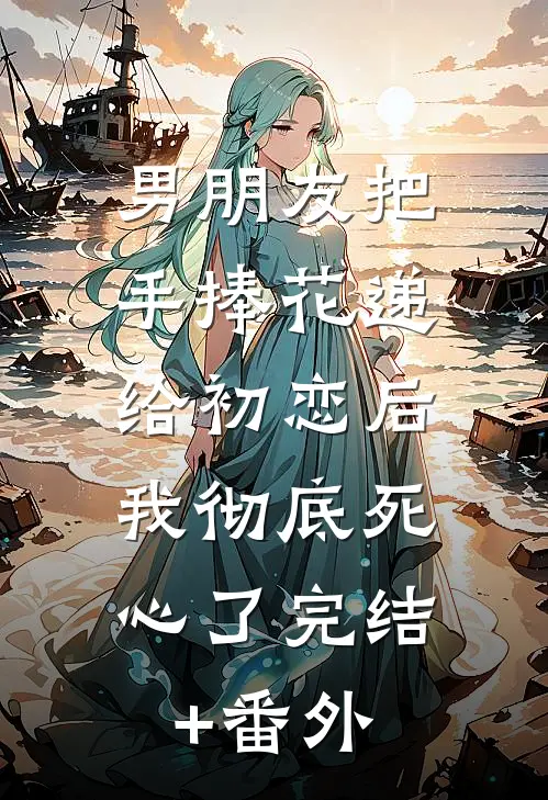 男朋友把手捧花递给初恋后，我彻底死心了完结+番外