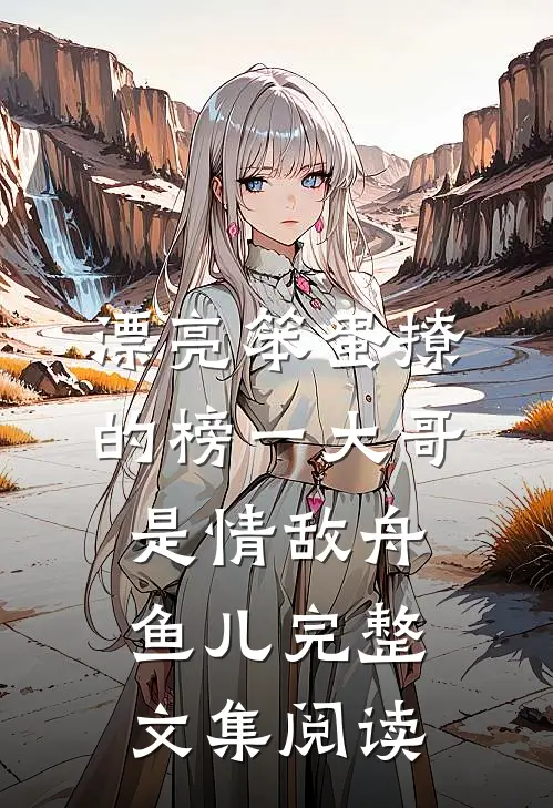 漂亮笨蛋撩的榜一大哥是情敌 舟鱼儿完整文集阅读