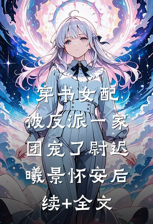 穿书女配:被反派一家团宠了尉迟曦景怀安后续+全文