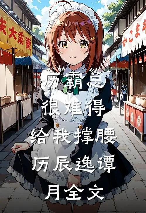 历霸总，很难得，给我撑腰。历辰逸谭月全文