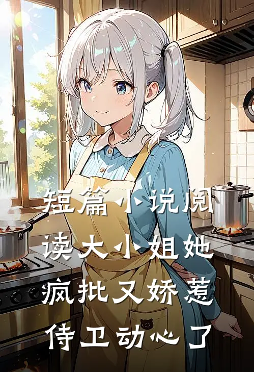 短篇小说阅读大小姐她疯批又娇惹，侍卫动心了