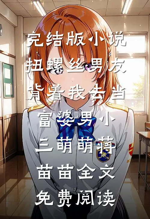 完结版小说扭螺丝男友背着我去当富婆男小三萌萌蒋苗苗全文免费阅读