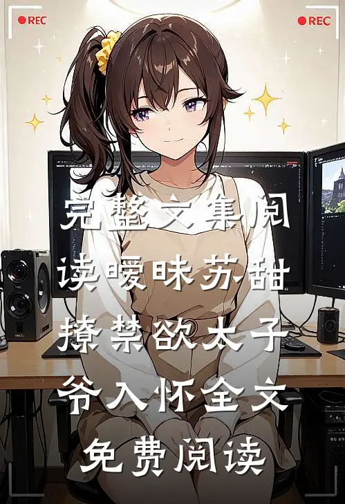 完整文集阅读暧昧苏甜:撩禁欲太子爷入怀全文免费阅读