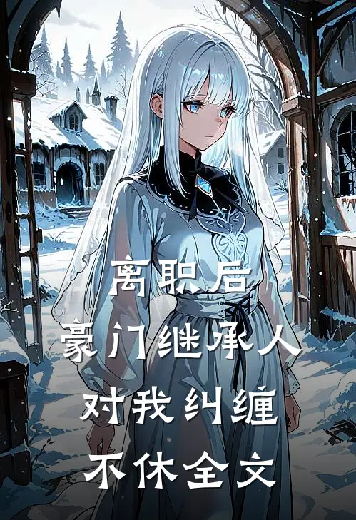 离职后，豪门继承人对我纠缠不休全文