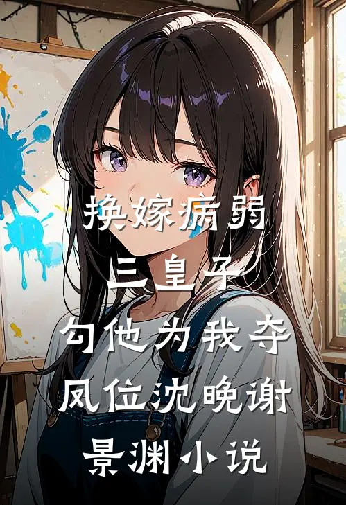 换嫁病弱三皇子，勾他为我夺凤位沈晚谢景渊小说