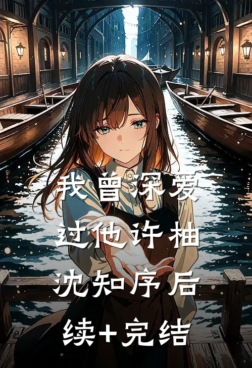 我曾深爱过他许柚沈知序后续+完结