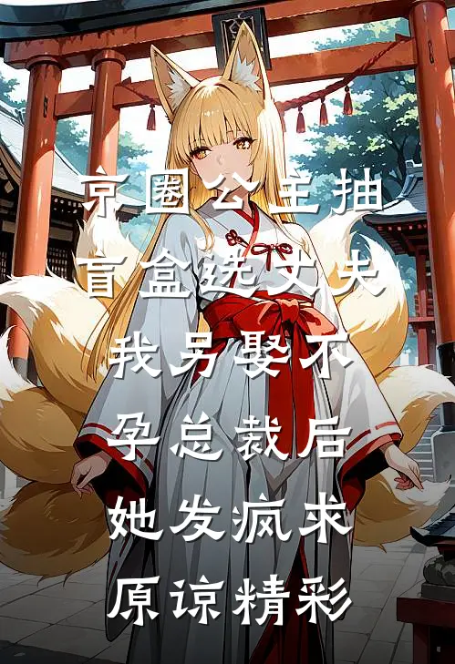 京圈公主抽盲盒选丈夫，我另娶不孕总裁后她发疯求原谅精彩