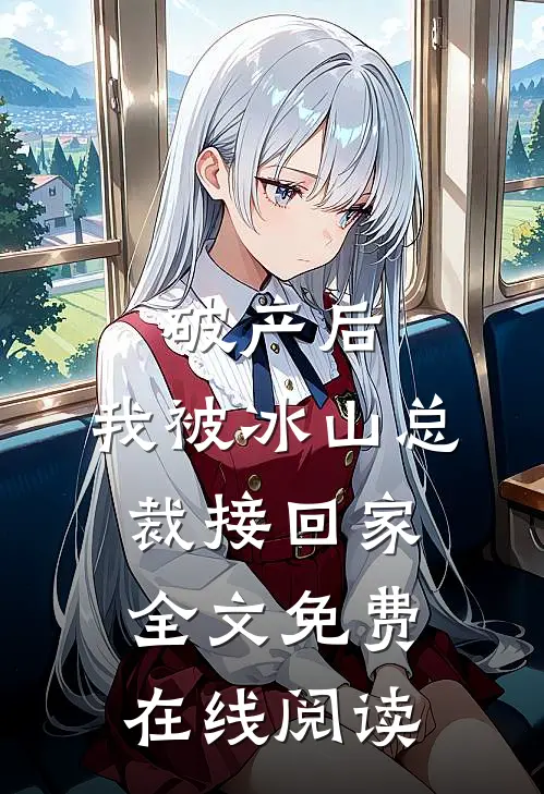 破产后，我被冰山总裁接回家全文免费在线阅读