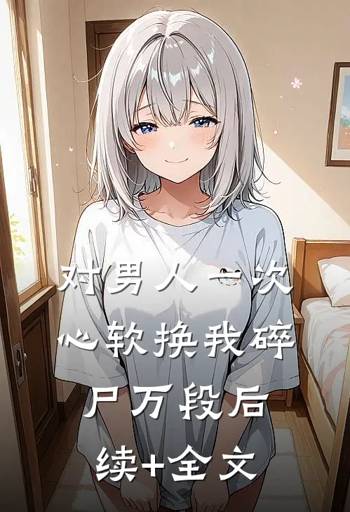 对男人一次心软换我碎尸万段后续+全文