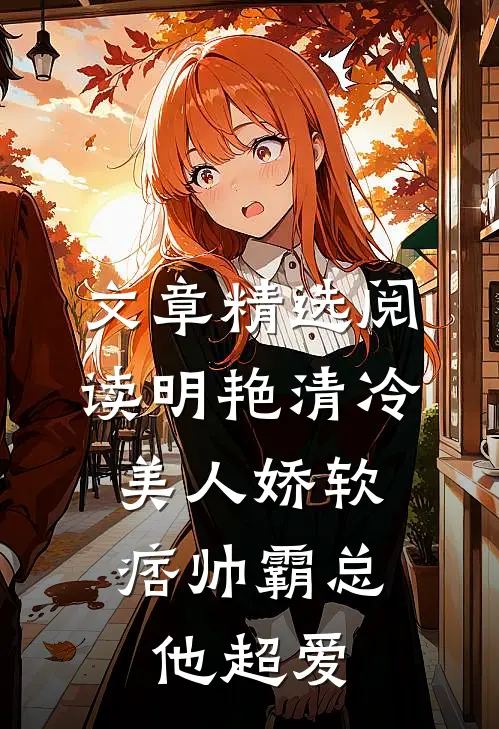 文章精选阅读明艳清冷美人娇软，痞帅霸总他超爱