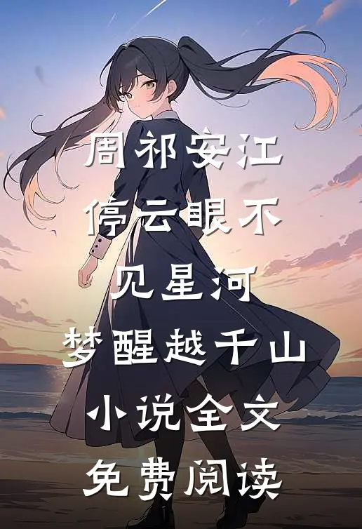 周祁安江停云眼不见星河，梦醒越千山小说全文免费阅读