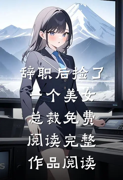 辞职后捡了一个美女总裁免费阅读完整作品阅读