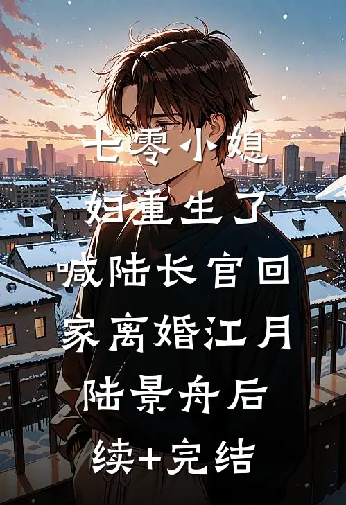 七零小媳妇重生了，喊陆长官回家离婚江月陆景舟后续+完结