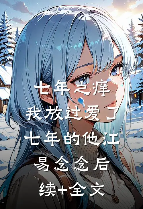 七年之痒，我放过爱了七年的他江易念念后续+全文