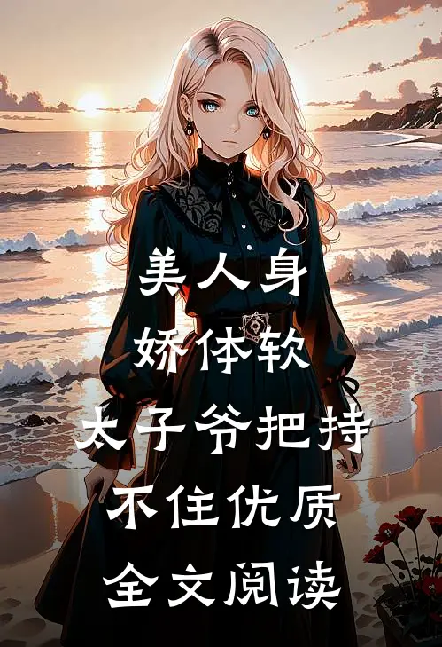 美人身娇体软，太子爷把持不住优质全文阅读