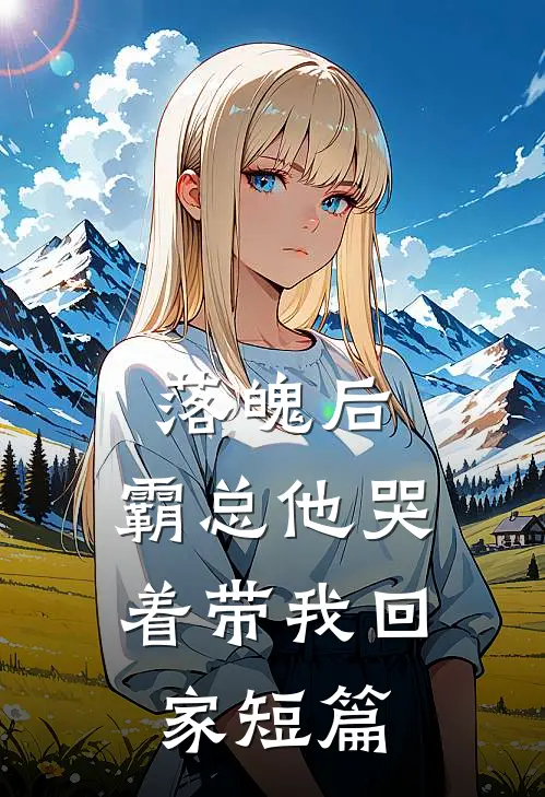 落魄后，霸总他哭着带我回家短篇