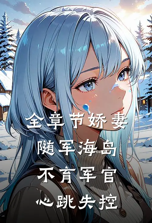 全章节娇妻随军海岛，不育军官心跳失控