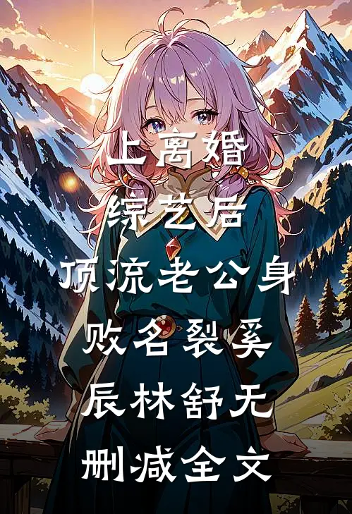 上离婚综艺后，顶流老公身败名裂奚辰林舒无删减全文