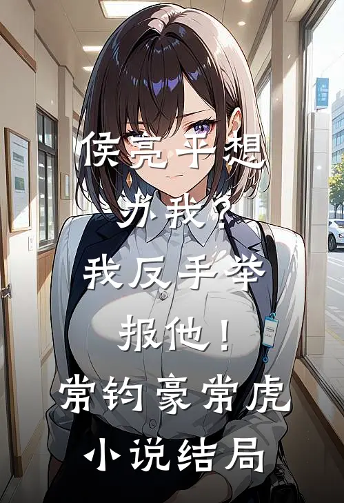 侯亮平想办我？我反手举报他！常钧豪常虎小说结局