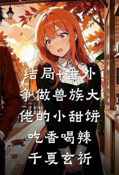 结局+番外争做兽族大佬的小甜饼，吃香喝辣千夏玄祈