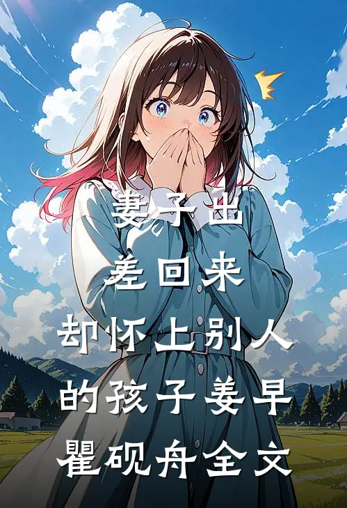 妻子出差回来，却怀上别人的孩子姜早瞿砚舟全文