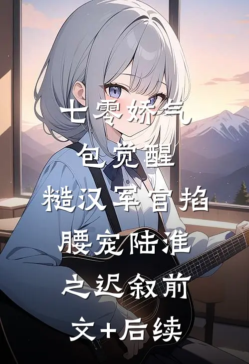 七零娇气包觉醒，糙汉军官掐腰宠陆淮之迟叙前文+后续