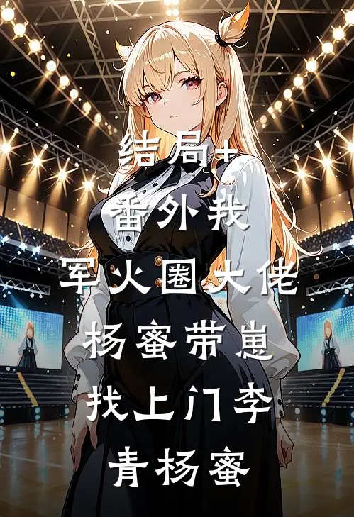 结局+番外我，军火圈大佬，杨蜜带崽找上门李青杨蜜